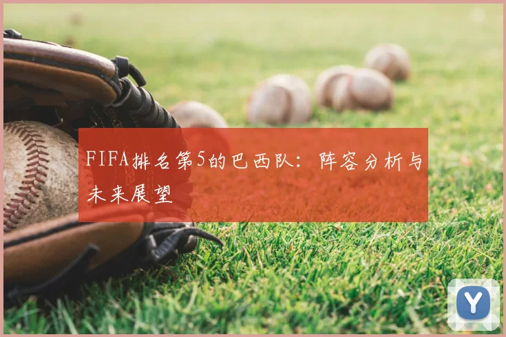FIFA排名第5的巴西队：阵容分析与未来展望