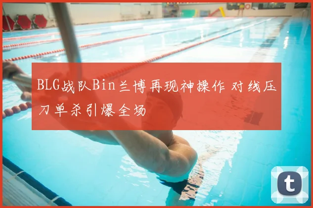 BLG战队Bin兰博再现神操作 对线压刀单杀引爆全场