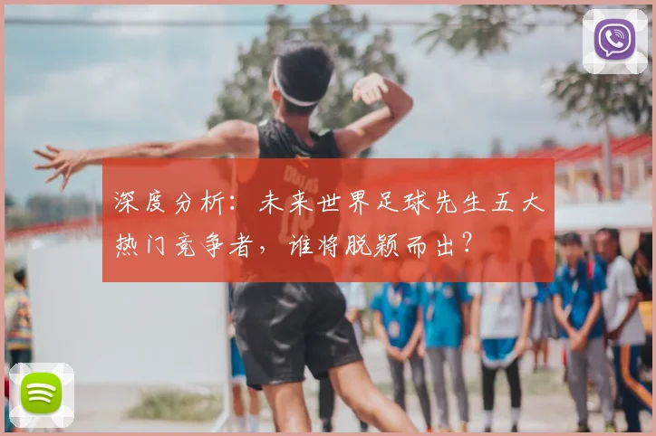 深度分析：未来世界足球先生五大热门竞争者，谁将脱颖而出？