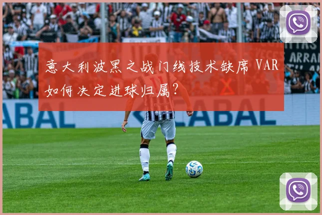 意大利波黑之战门线技术缺席 VAR如何决定进球归属？