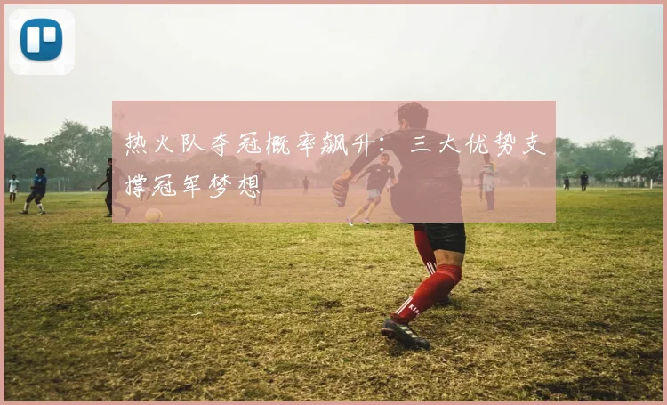 热火队夺冠概率飙升：三大优势支撑冠军梦想