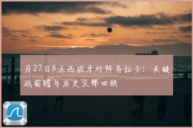 月27日8点西班牙对阵乌拉圭：关键战前瞻与历史交锋回顾