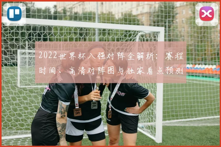 2022世界杯八强对阵全解析：赛程时间、高清对阵图与独家看点预测