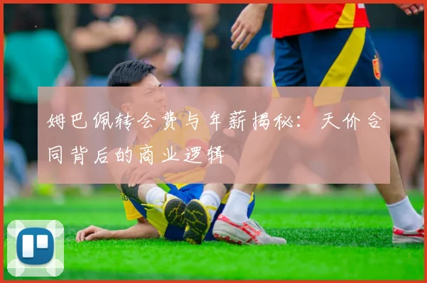 姆巴佩转会费与年薪揭秘：天价合同背后的商业逻辑