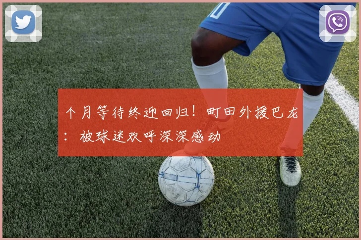 个月等待终迎回归！町田外援巴龙：被球迷欢呼深深感动