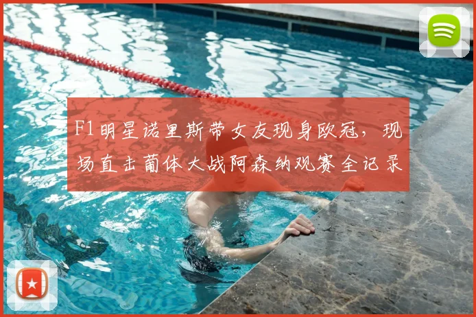 F1明星诺里斯带女友现身欧冠，现场直击葡体大战阿森纳观赛全记录