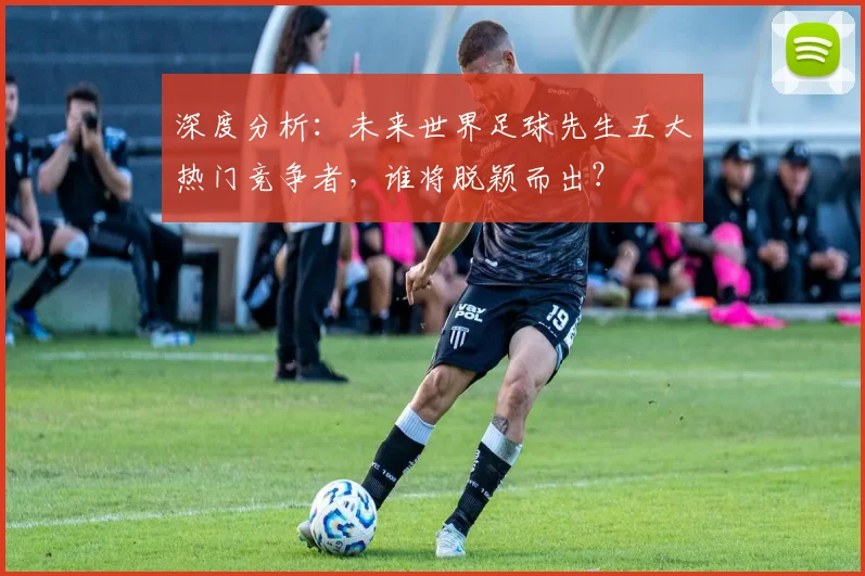 深度分析：未来世界足球先生五大热门竞争者，谁将脱颖而出？