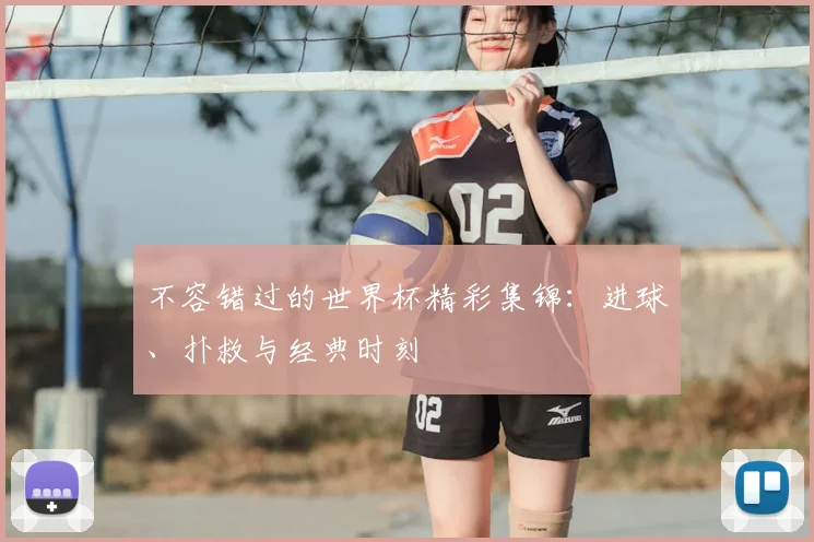 不容错过的世界杯精彩集锦：进球、扑救与经典时刻