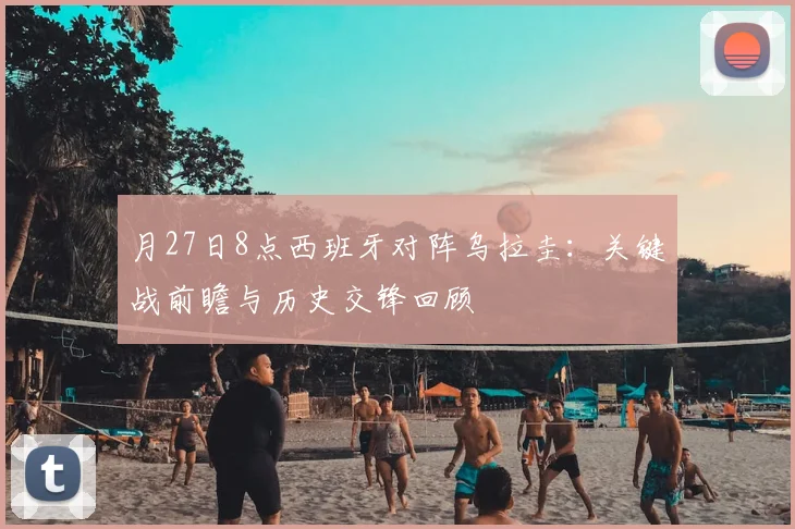 月27日8点西班牙对阵乌拉圭：关键战前瞻与历史交锋回顾