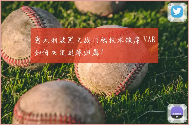 意大利波黑之战门线技术缺席 VAR如何决定进球归属？
