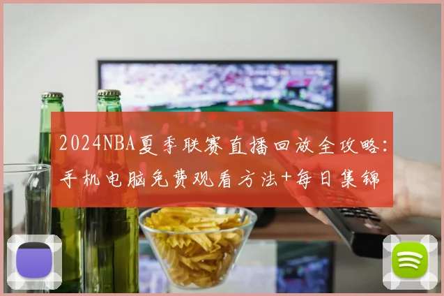 2024NBA夏季联赛直播回放全攻略：手机电脑免费观看方法+每日集锦