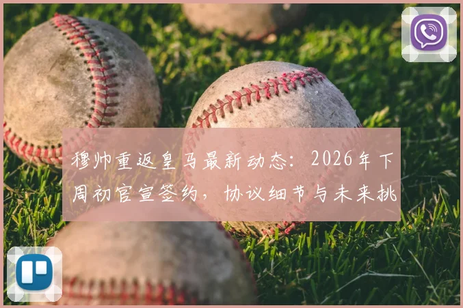 穆帅重返皇马最新动态：2026年下周初官宣签约，协议细节与未来挑战分析