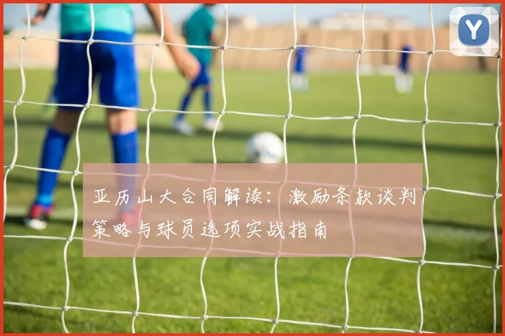 亚历山大合同解读：激励条款谈判策略与球员选项实战指南