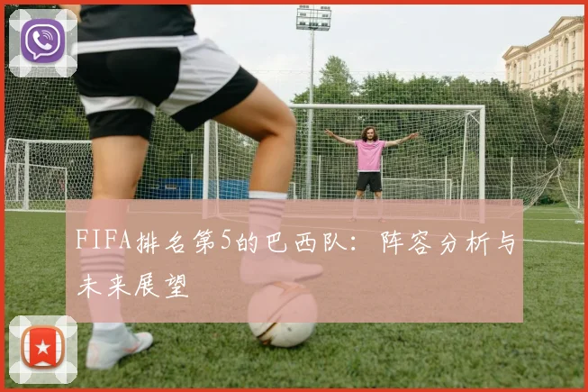 FIFA排名第5的巴西队：阵容分析与未来展望