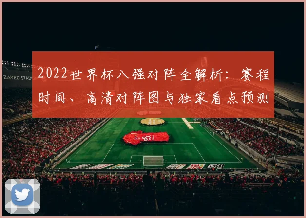 2022世界杯八强对阵全解析:赛程时间、高清对阵图与独家看点预测