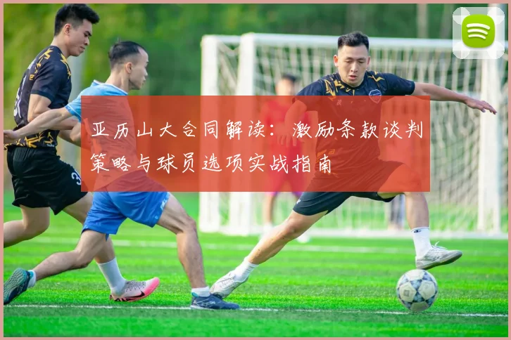 亚历山大合同解读：激励条款谈判策略与球员选项实战指南