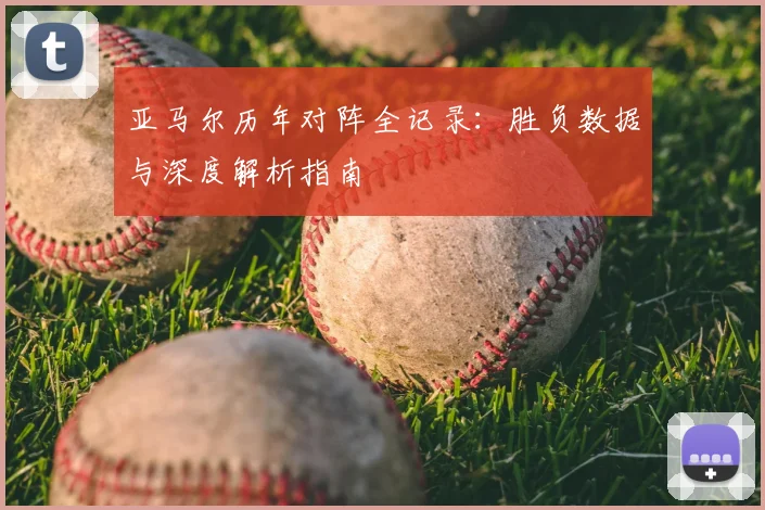 亚马尔历年对阵全记录：胜负数据与深度解析指南