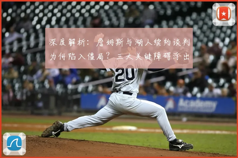 深度解析：詹姆斯与湖人续约谈判为何陷入僵局？三大关键障碍浮出水面