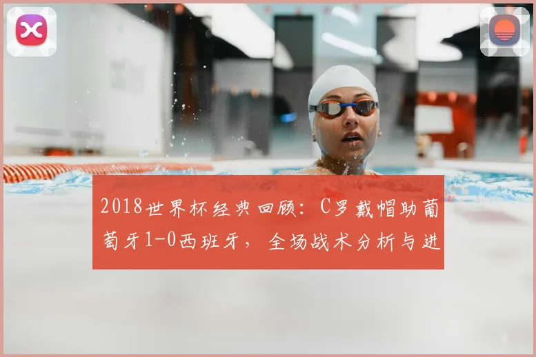 2018世界杯经典回顾:C罗戴帽助葡萄牙1-0西班牙,全场战术分析与进球细节全解读