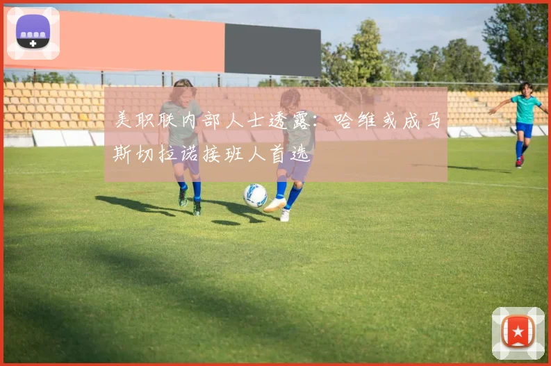 美职联内部人士透露:哈维或成马斯切拉诺接班人首选