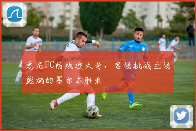 悉尼FC防线迎大考，客场挑战主场彪炳的墨尔本胜利