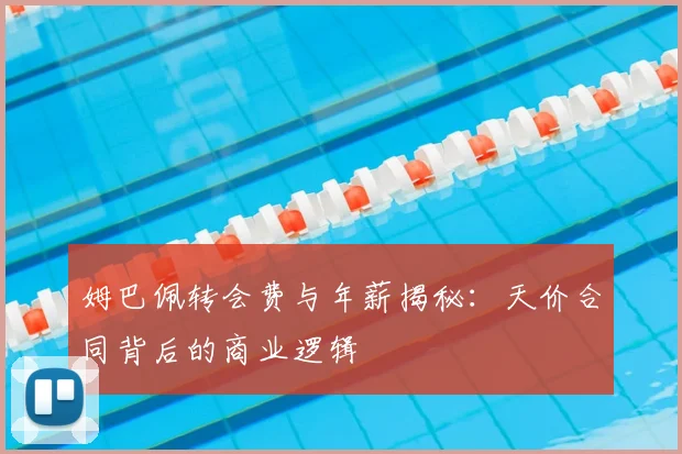 姆巴佩转会费与年薪揭秘：天价合同背后的商业逻辑