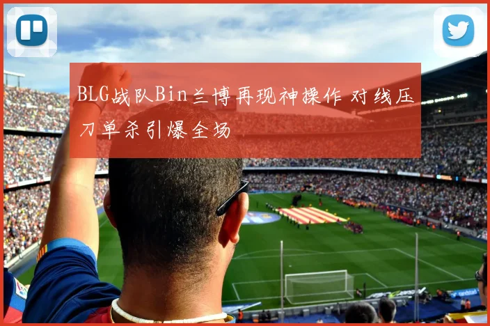 BLG战队Bin兰博再现神操作 对线压刀单杀引爆全场