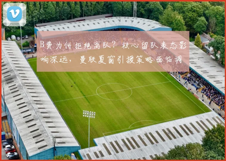 B费为何拒绝离队？核心留队表态影响深远，曼联夏窗引援策略面临调整