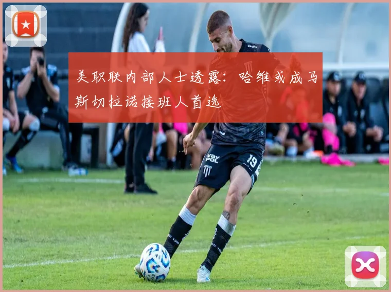 美职联内部人士透露：哈维或成马斯切拉诺接班人首选