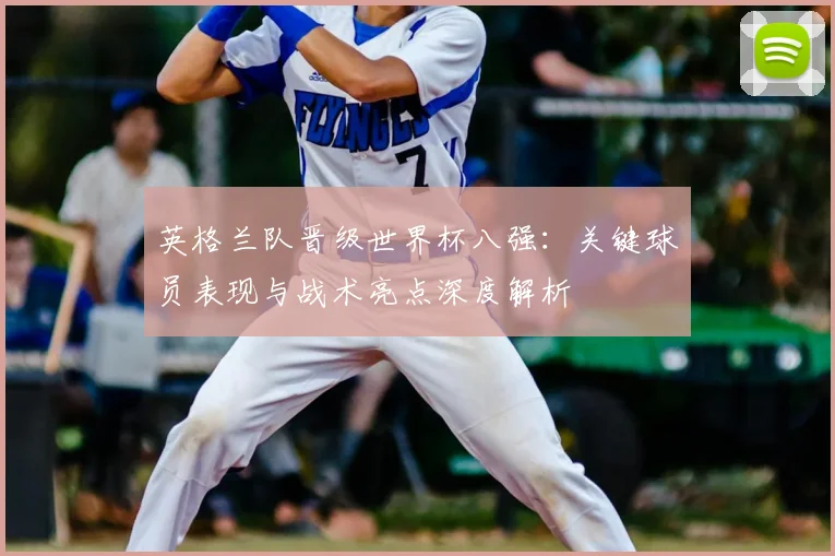 英格兰队晋级世界杯八强:关键球员表现与战术亮点深度解析